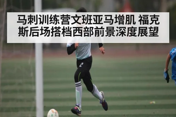 马刺训练营文班亚马增肌 福克斯后场搭档西部前景深度展望