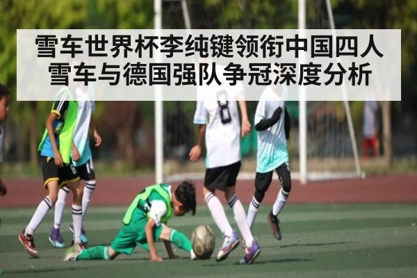雪车世界杯李纯键领衔中国四人雪车与德国强队争冠深度分析