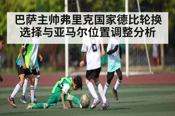 巴萨主帅弗里克国家德比轮换选择与亚马尔位置调整分析