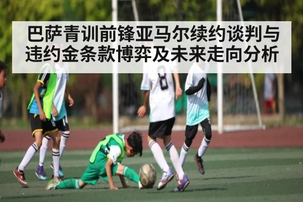 巴萨青训前锋亚马尔续约谈判与违约金条款博弈及未来走向分析